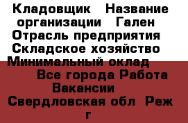 Кладовщик › Название организации ­ Гален › Отрасль предприятия ­ Складское хозяйство › Минимальный оклад ­ 20 000 - Все города Работа » Вакансии   . Свердловская обл.,Реж г.